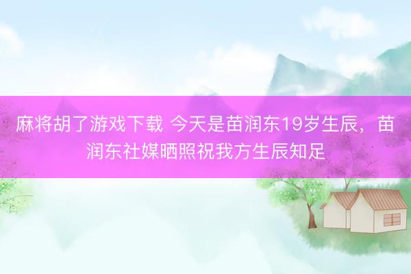 麻将胡了游戏下载 今天是苗润东19岁生辰，苗润东社媒晒照祝我方生辰知足