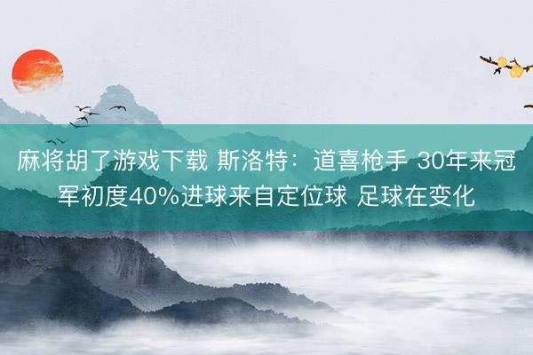 麻将胡了游戏下载 斯洛特：道喜枪手 30年来冠军初度40%进球来自定位球 足球在变化