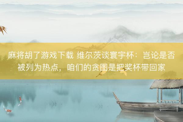 麻将胡了游戏下载 维尔茨谈寰宇杯：岂论是否被列为热点，咱们的贪图是把奖杯带回家