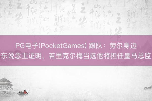 PG电子(PocketGames) 跟队：劳尔身边东说念主证明，若里克尔梅当选他将担任皇马总监