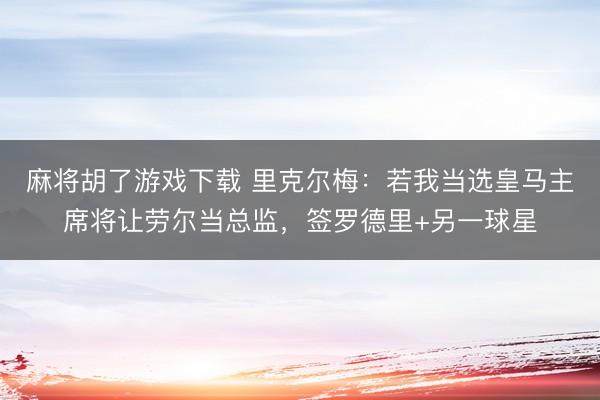 麻将胡了游戏下载 里克尔梅：若我当选皇马主席将让劳尔当总监，签罗德里+另一球星