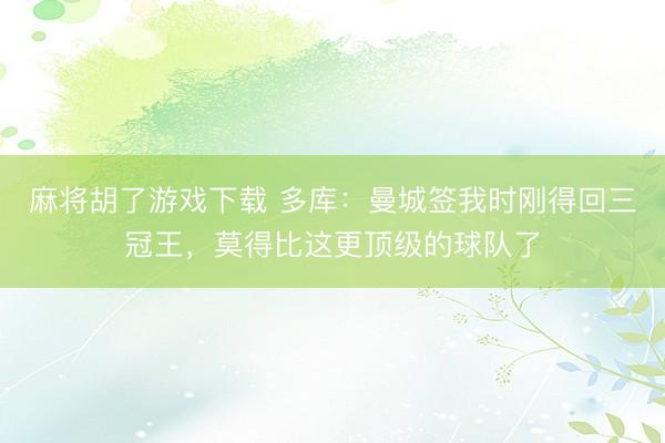 麻将胡了游戏下载 多库：曼城签我时刚得回三冠王，莫得比这更顶级的球队了