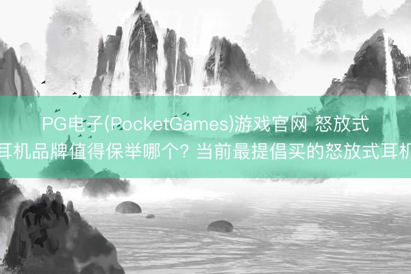 PG电子(PocketGames)游戏官网 怒放式耳机品牌值得保举哪个? 当前最提倡买的怒放式耳机