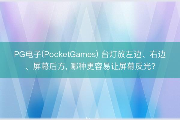PG电子(PocketGames) 台灯放左边、右边、屏幕后方， 哪种更容易让屏幕反光?