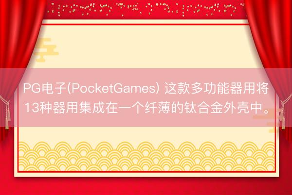 PG电子(PocketGames) 这款多功能器用将13种器用集成在一个纤薄的钛合金外壳中。