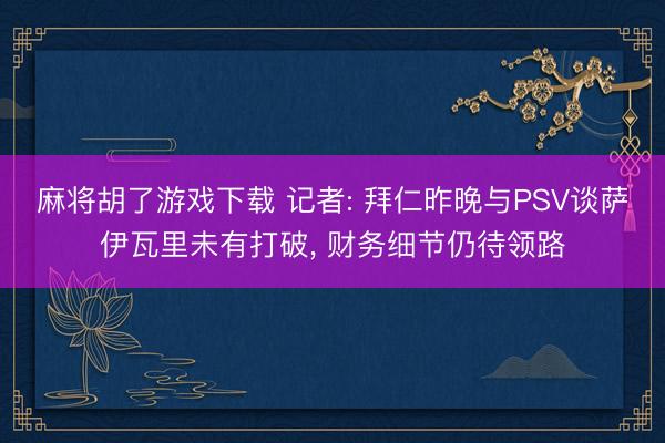 麻将胡了游戏下载 记者: 拜仁昨晚与PSV谈萨伊瓦里未有打破， 财务细节仍待领路
