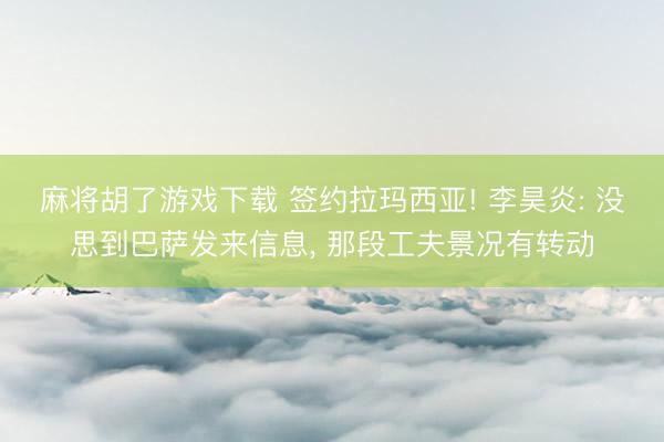 麻将胡了游戏下载 签约拉玛西亚! 李昊炎: 没思到巴萨发来信息， 那段工夫景况有转动