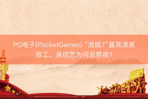 PG电子(PocketGames) “浪姐7”嘉宾凌晨放工，录综艺为何总熬夜？