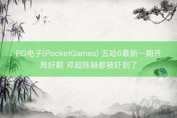 PG电子(PocketGames) 五哈6最新一期开局好颠 邓超陈赫都被吓到了