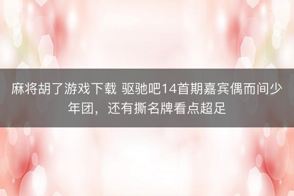 麻将胡了游戏下载 驱驰吧14首期嘉宾偶而间少年团，还有撕名牌看点超足