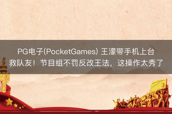 PG电子(PocketGames) 王濛带手机上台救队友！节目组不罚反改王法，这操作太秀了
