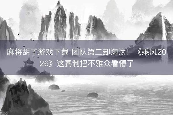 麻将胡了游戏下载 团队第二却淘汰！《乘风2026》这赛制把不雅众看懵了