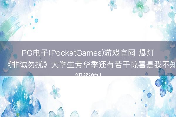 PG电子(PocketGames)游戏官网 爆灯三连！《非诚勿扰》大学生芳华季还有若干惊喜是我不知谈的！