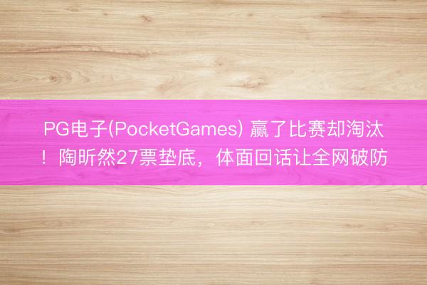 PG电子(PocketGames) 赢了比赛却淘汰！陶昕然27票垫底，体面回话让全网破防