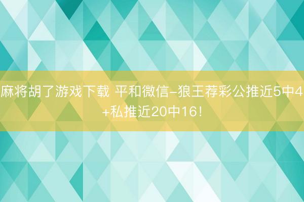 麻将胡了游戏下载 平和微信-狼王荐彩公推近5中4+私推近20中16！