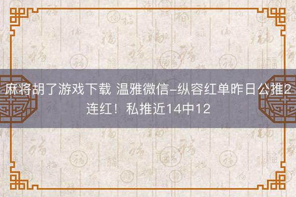 麻将胡了游戏下载 温雅微信-纵容红单昨日公推2连红！私推近14中12