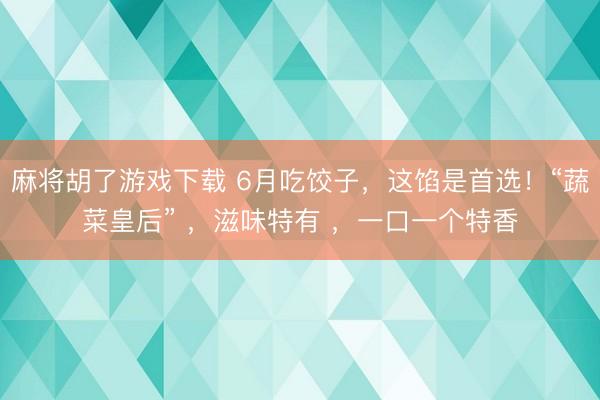 麻将胡了游戏下载 6月吃饺子，这馅是首选！“蔬菜皇后” ，滋味特有 ，一口一个特香