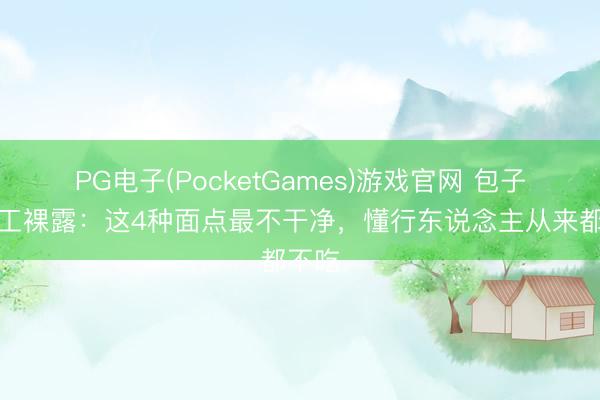 PG电子(PocketGames)游戏官网 包子铺职工裸露：这4种面点最不干净，懂行东说念主从来都不吃