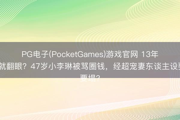 PG电子(PocketGames)游戏官网 13年复出就翻眼？47岁小李琳被骂圈钱，经超宠妻东谈主设要塌？
