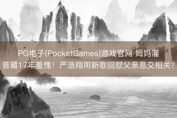 PG电子(PocketGames)游戏官网 姆妈灌音藏17年羞愧！严浩翔用新歌回怼父亲息交相关？