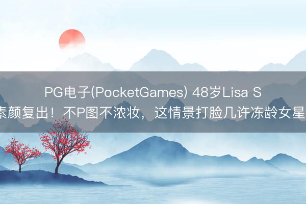 PG电子(PocketGames) 48岁Lisa S素颜复出！不P图不浓妆，这情景打脸几许冻龄女星？
