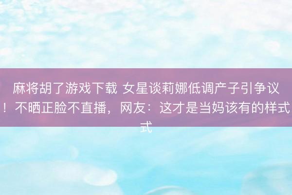 麻将胡了游戏下载 女星谈莉娜低调产子引争议！不晒正脸不直播，网友：这才是当妈该有的样式