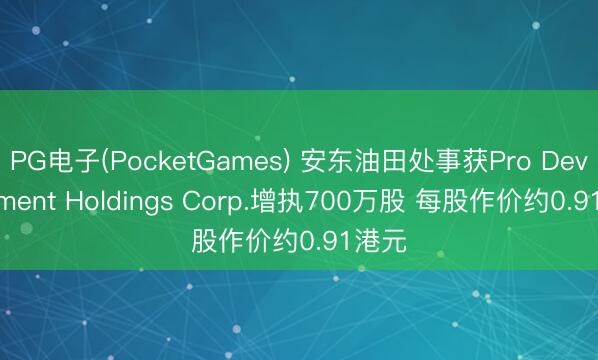 PG电子(PocketGames) 安东油田处事获Pro Development Holdings Corp.增执700万股 每股作价约0.91港元