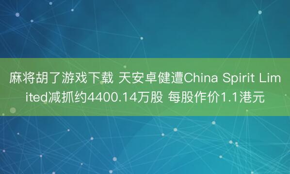 麻将胡了游戏下载 天安卓健遭China Spirit Limited减抓约4400.14万股 每股作价1.1港元