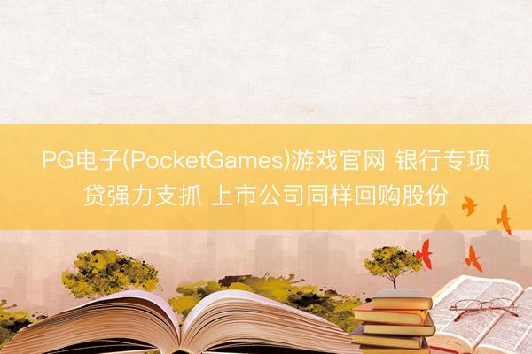 PG电子(PocketGames)游戏官网 银行专项贷强力支抓 上市公司同样回购股份