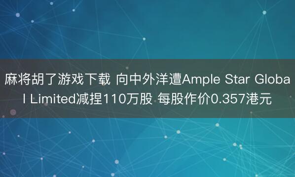 麻将胡了游戏下载 向中外洋遭Ample Star Global Limited减捏110万股 每股作价0.357港元