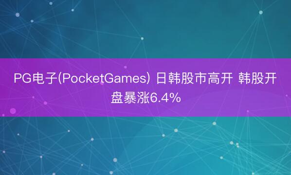PG电子(PocketGames) 日韩股市高开 韩股开盘暴涨6.4%