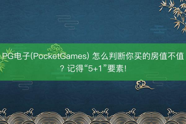 PG电子(PocketGames) 怎么判断你买的房值不值? 记得“5+1”要素!