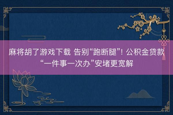 麻将胡了游戏下载 告别“跑断腿”! 公积金贷款“一件事一次办”安堵更宽解