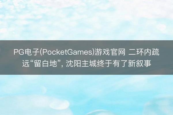 PG电子(PocketGames)游戏官网 二环内疏远“留白地”， 沈阳主城终于有了新叙事