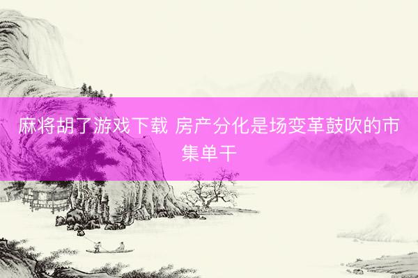 麻将胡了游戏下载 房产分化是场变革鼓吹的市集单干