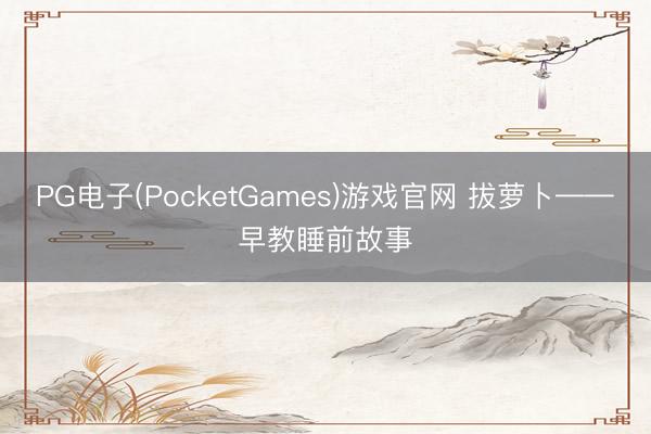 PG电子(PocketGames)游戏官网 拔萝卜——早教睡前故事