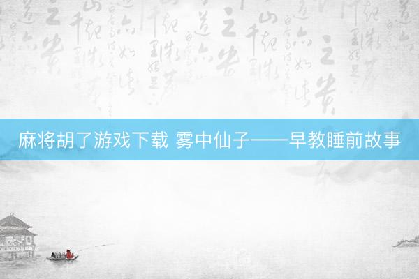麻将胡了游戏下载 雾中仙子——早教睡前故事