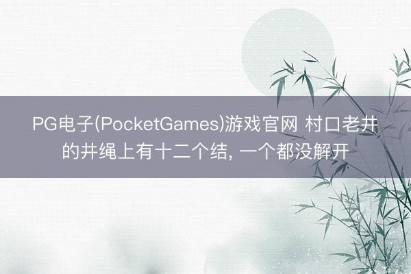 PG电子(PocketGames)游戏官网 村口老井的井绳上有十二个结， 一个都没解开