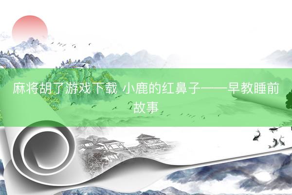 麻将胡了游戏下载 小鹿的红鼻子——早教睡前故事