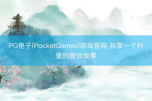 PG电子(PocketGames)游戏官网 共享一个村里的据说故事