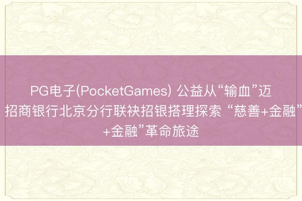 PG电子(PocketGames) 公益从“输血”迈向“造血” 招商银行北京分行联袂招银搭理探索 “慈善+金融”革命旅途