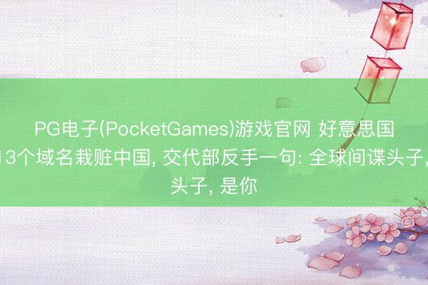 PG电子(PocketGames)游戏官网 好意思国查封13个域名栽赃中国， 交代部反手一句: 全球间谍头子， 是你