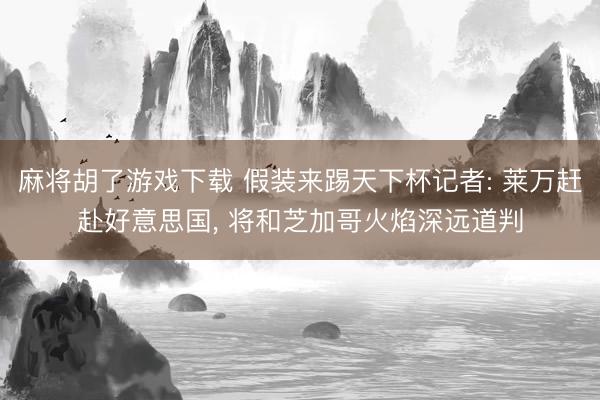 麻将胡了游戏下载 假装来踢天下杯记者: 莱万赶赴好意思国， 将和芝加哥火焰深远道判