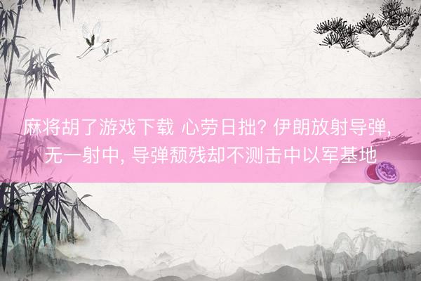 麻将胡了游戏下载 心劳日拙? 伊朗放射导弹， 无一射中， 导弹颓残却不测击中以军基地