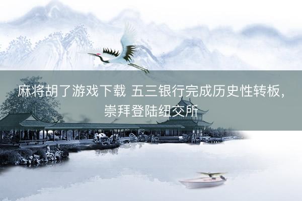 麻将胡了游戏下载 五三银行完成历史性转板,崇拜登陆纽交所