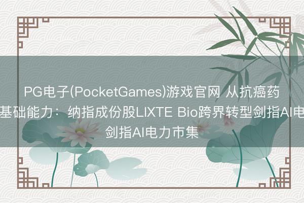PG电子(PocketGames)游戏官网 从抗癌药到电力基础能力：纳指成份股LIXTE Bio跨界转型剑指AI电力市集