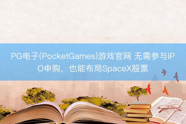 PG电子(PocketGames)游戏官网 无需参与IPO申购，也能布局SpaceX股票