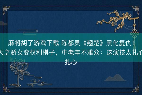 麻将胡了游戏下载 陈都灵《翘楚》黑化复仇！天之骄女变权利棋子，中老年不雅众：这演技太扎心