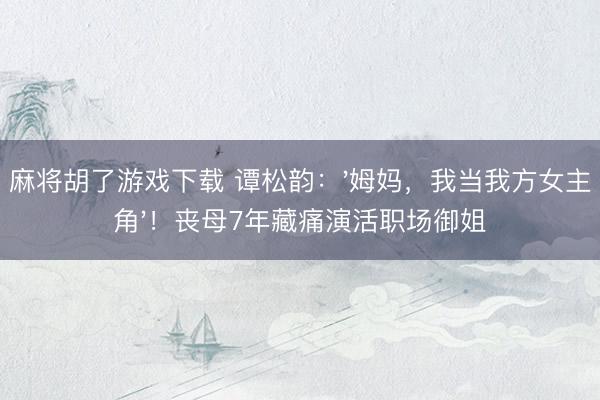 麻将胡了游戏下载 谭松韵：'姆妈，我当我方女主角'！丧母7年藏痛演活职场御姐