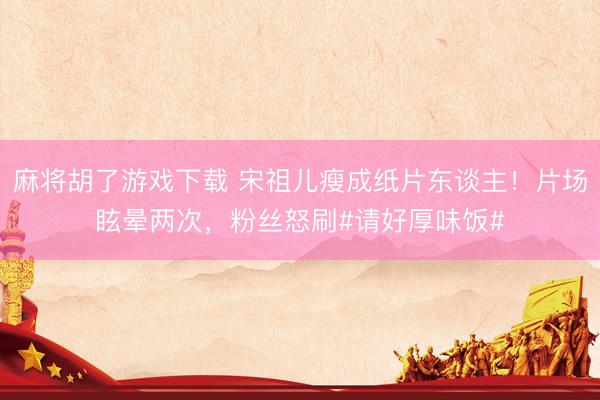 麻将胡了游戏下载 宋祖儿瘦成纸片东谈主！片场眩晕两次，粉丝怒刷#请好厚味饭#